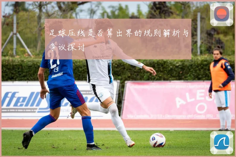 足球压线是否算出界的规则解析与争议探讨