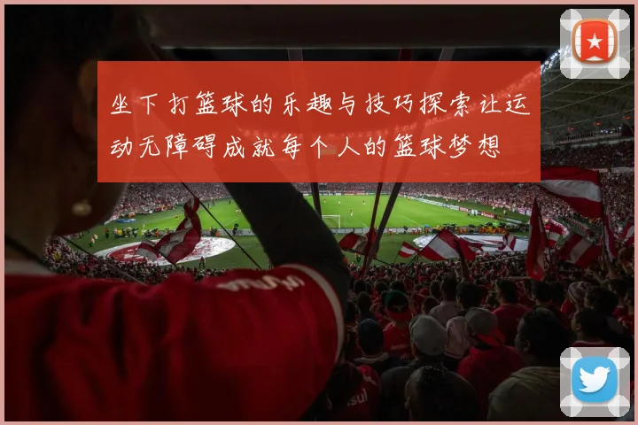 坐下打篮球的乐趣与技巧探索让运动无障碍成就每个人的篮球梦想