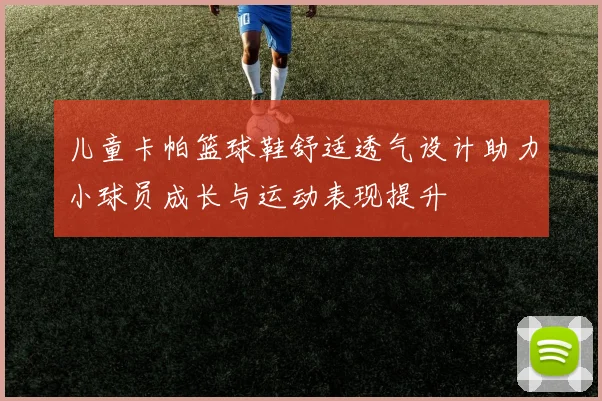 儿童卡帕篮球鞋舒适透气设计助力小球员成长与运动表现提升