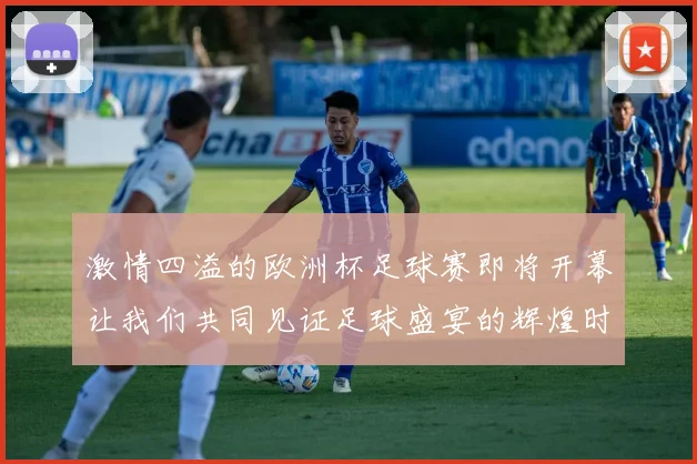 激情四溢的欧洲杯足球赛即将开幕让我们共同见证足球盛宴的辉煌时刻
