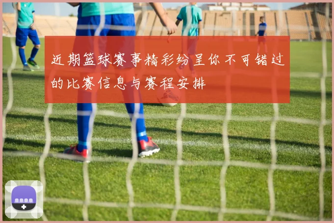 近期篮球赛事精彩纷呈你不可错过的比赛信息与赛程安排