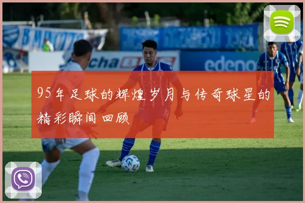 95年足球的辉煌岁月与传奇球星的精彩瞬间回顾
