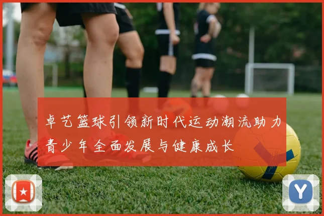 卓艺篮球引领新时代运动潮流助力青少年全面发展与健康成长
