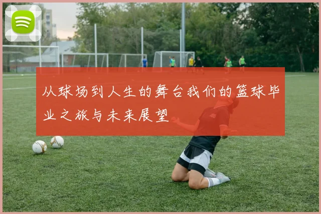 从球场到人生的舞台我们的篮球毕业之旅与未来展望