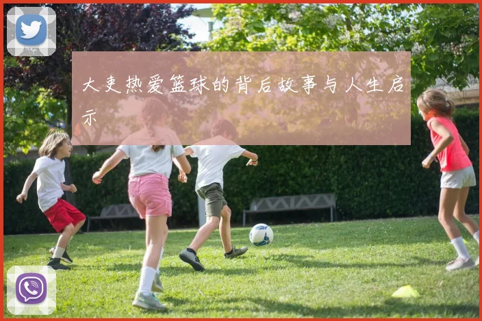 大吏热爱篮球的背后故事与人生启示