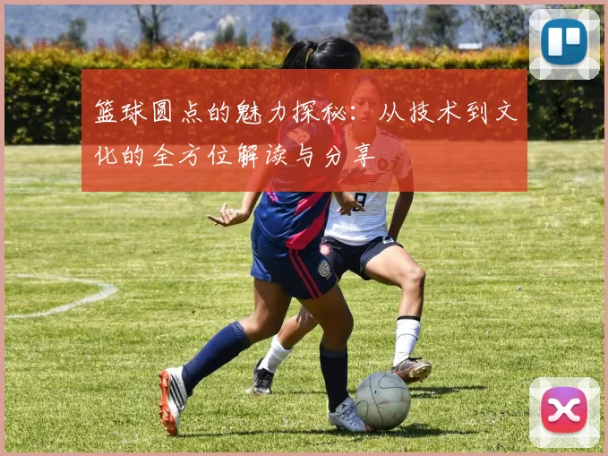 篮球圆点的魅力探秘：从技术到文化的全方位解读与分享