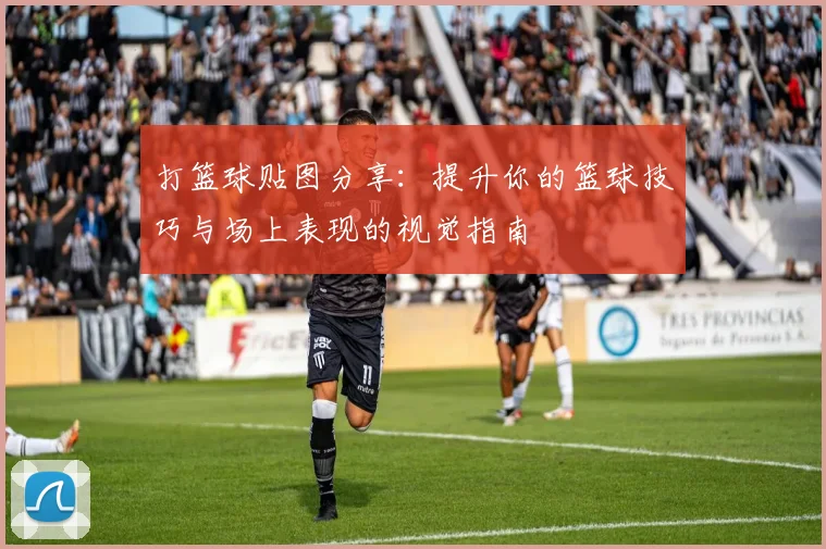 打篮球贴图分享：提升你的篮球技巧与场上表现的视觉指南