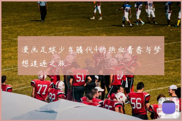 漫画足球少年腾代4的热血青春与梦想追逐之旅