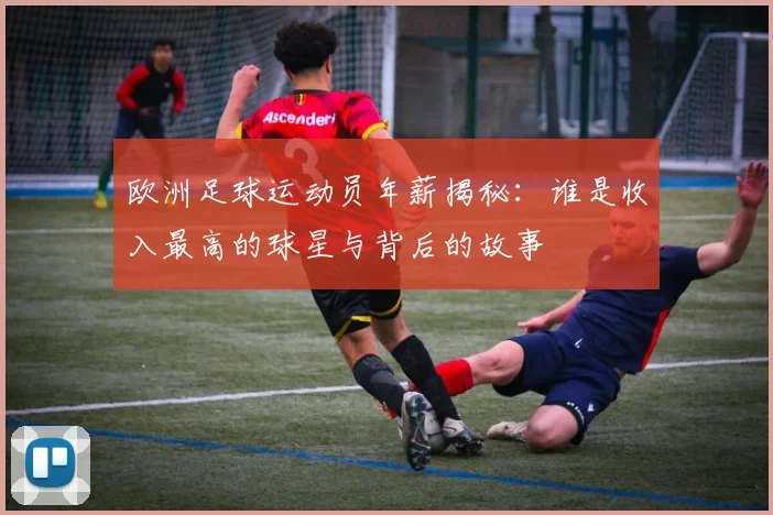 欧洲足球运动员年薪揭秘：谁是收入最高的球星与背后的故事