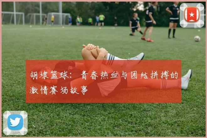 胡埭篮球：青春热血与团结拼搏的激情赛场故事